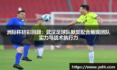 洲际杯精彩回顾：武汉足球队默契配合展现团队实力与战术执行力