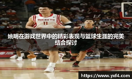 姚明在游戏世界中的精彩表现与篮球生涯的完美结合探讨