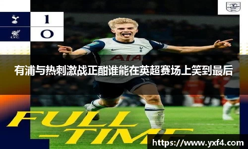 有浦与热刺激战正酣谁能在英超赛场上笑到最后